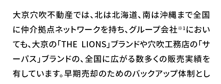 今が売り時かも? 直近の不動産市況は?
首都圏の中古マンションの2025年
10~12月期平均成約価格は前年
同期 (2024年10~12月期) より
7.9% アップ!
大切な不動産を売却する際に 「少しでも高く売りたい」とは誰
もが思うこと。 成約件数は前年同期比プラス33.6%の大幅増
で、首都圏中古マンションの需要が顕著に伸びています。
また、首都圏中古マンションの2025年10~12月期におけ
る平均成約価格は5,287万円で、前年同期の 4,900万円か
ら比べて7.9%上昇。 グラフ (青矢印) に見られるように、 全体
として右肩上がりの上昇傾向が続いており、 中古マンションの
高騰傾向がいつまで続くのか気になるところです。
首都圏中古マンション 平均成約価格
5,500
5,000
4,500
4,000
3,500
3,000
(万円)
'22
'23
'24
前年同期比 +7.9%
5,287万円
4,900万円
'25
10-12月1-3月 4-6月7-9月10-12月1-3月 4-6月 7-9月 10-12月 1-3月 4-6月 7-9月10-12月期)
(公益財団法人 東日本不動産流通機構発表データより作成 )
◇集計対象は「中古マンション」の売買物件で、媒介契約物件のほか公益財団法人東日本不動
産流通機構会員の売主および代理物件を含みます。 該当エリアは東京都、埼玉県、千葉県、神奈
川県の1都3県です。
◆2025年10~12月期の成約物件 (首都圏) 件数: 12,632件 (前年同期比 +33.6%) 価格:5,287万
円(前年同期比 +7.9%) 専有面積:62.83㎡² (前年同期比 -0.6%)
◇掲載データの価格、 面積は平均値を示します。
まずは無料査定でわが家の
不動産価値を定期的に把握して
売却タイミングを見極めましょう。
全国の幅広い地域に展開する
不動産流通ネットワーク
◆2025年4月1日現在
image
大京穴吹不動産では、北は北海道、南は沖縄まで全国
に仲介拠点ネットワークを持ち、グループ会社※1におい
ても、大京の「THE LIONS」ブランドや穴吹工務店の「サ
ーパス」ブランドの、全国に広がる数多くの販売実績を
有しています。 早期売却のためのバックアップ体制とし
て、これらの新築分譲部門やマンション管理部門とも連
携し、お客さまをサポートしてまいります。 マンションに
強みを持つ大京穴吹不動産にお任せください!
◆株式会社大京は、 2023年に分譲マンションブランド「ライオンズマンション」を、
「THE LIONS」 ヘリブランドいたしました。
※1:株式会社大京およびその子会社