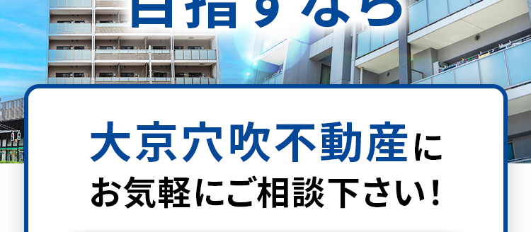カンタン無料査定!
マンション売却
目指すなら
大京穴吹不動産に
お気軽にご相談下さい!