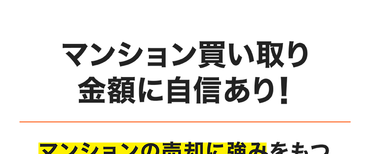 マンション買い取り
金額に自信あり!
マンションの売却に強みをもつ
image photo
営業担当者による査定
マンションを
知っているからこそできる
自信の買い取り金額
\ マンション買い取り再販累計戸数
16,000-T
2013年3月期~2025年3月期実績。 一棟トータルリノベーショ
ン事業「グランディーノ」シリーズの販売戸数を含みます。
大京穴吹不動産が
直接買い取りいたしますので、
仲介手数料がかかりません。