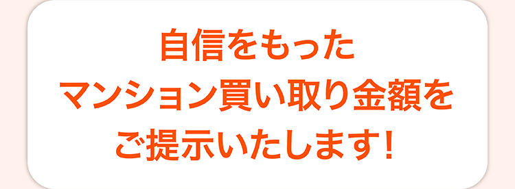 自信をもった
マンション買い取り金額を
ご提示いたします!